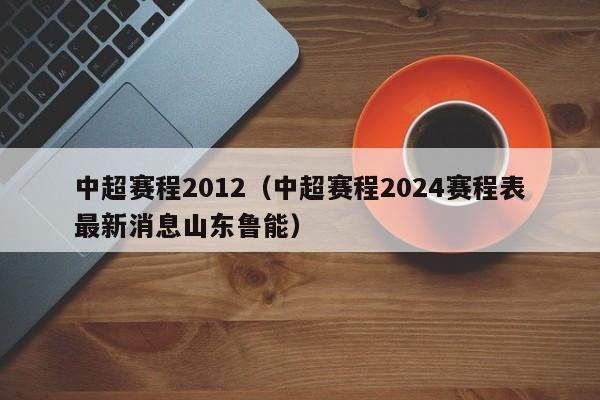 中超赛程2012（中超赛程2024赛程表最新消息山东鲁能）